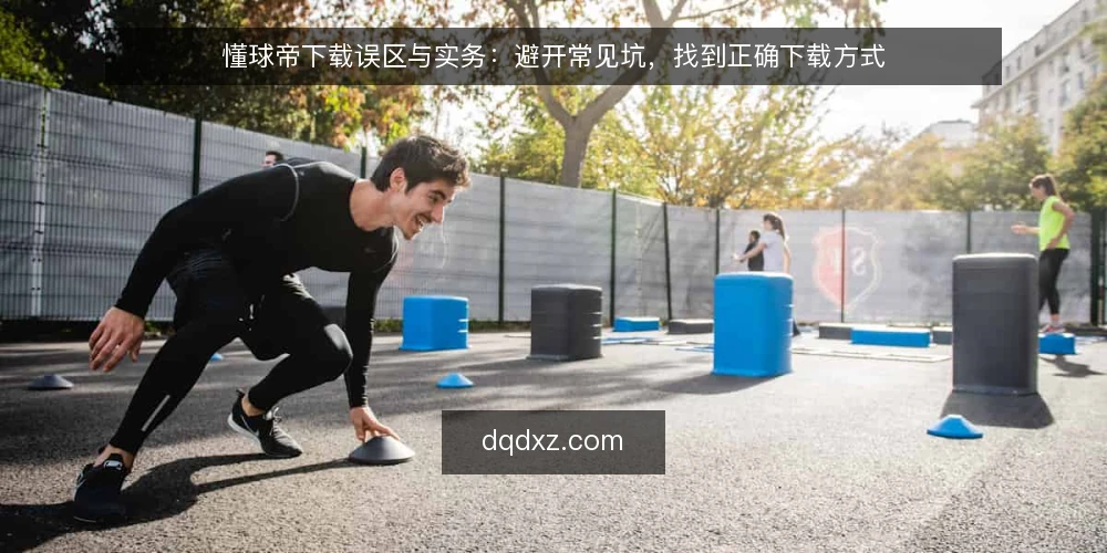 懂球帝下载误区与实务：避开常见坑，找到正确下载方式 — 懂球帝下载，为什么总有人走弯路？ 配图