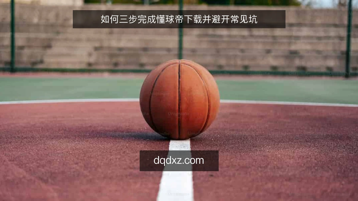 如何三步完成懂球帝下载并避开常见坑