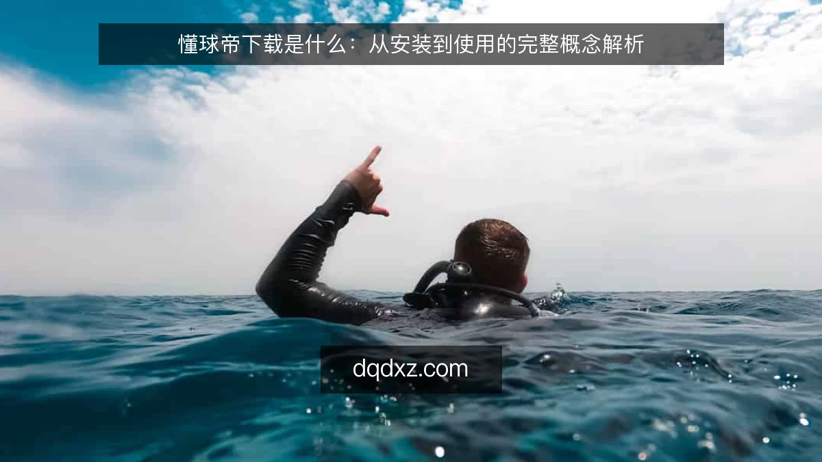 懂球帝下载是什么:从安装到使用的完整概念解析