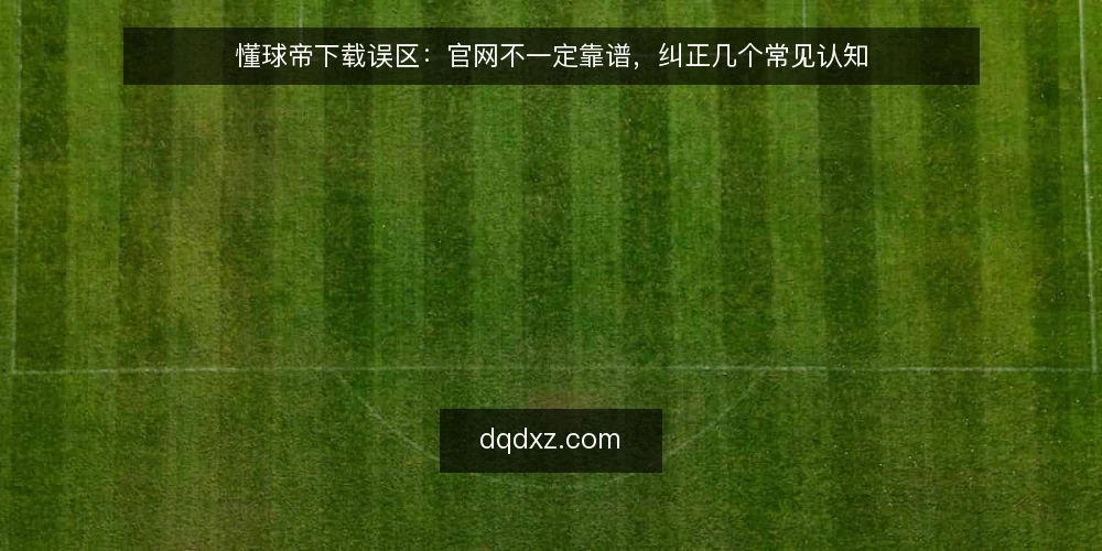 懂球帝下载误区：官网不一定靠谱，纠正几个常见认知 — 误区一：官网下载就一定安全 配图