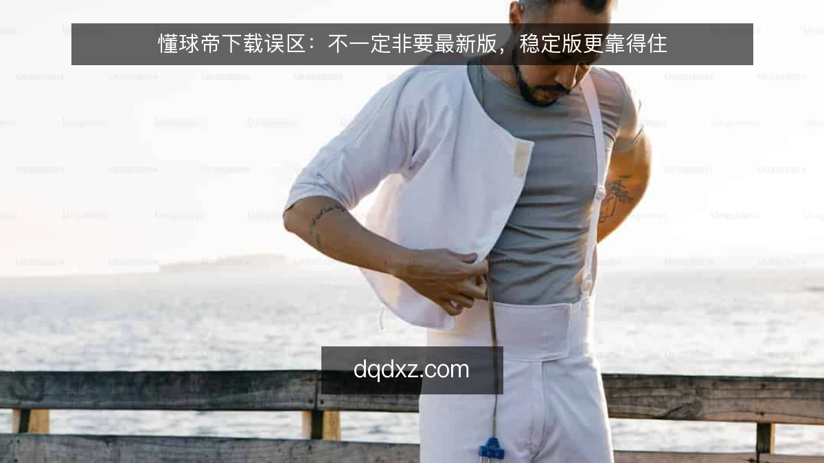 懂球帝下载误区：不一定非要最新版，稳定版更靠得住