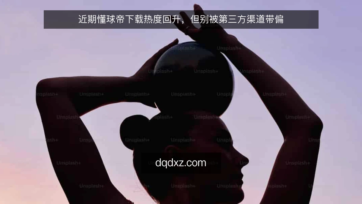 近期懂球帝下载热度回升，但别被第三方渠道带偏