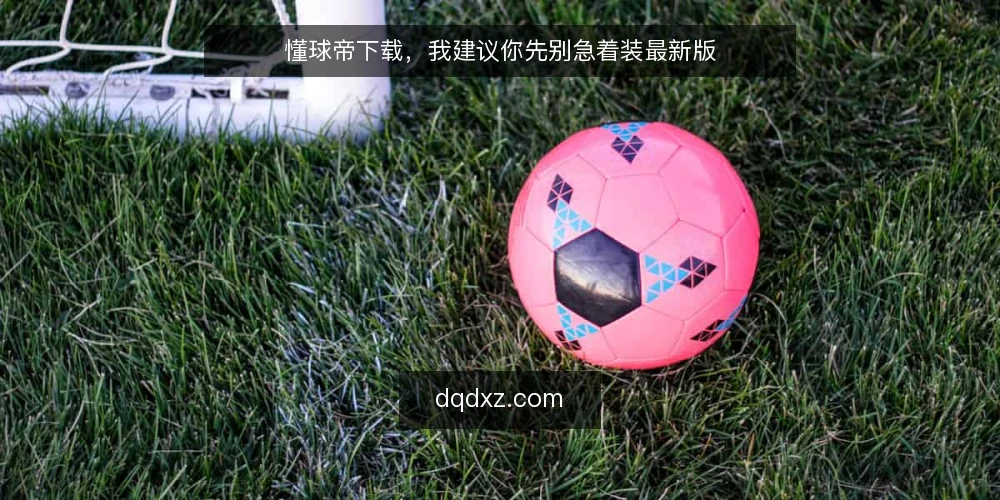 懂球帝下载,我建议你先别急着装最新版 — 先明确你的使用场景和硬件条件 配图