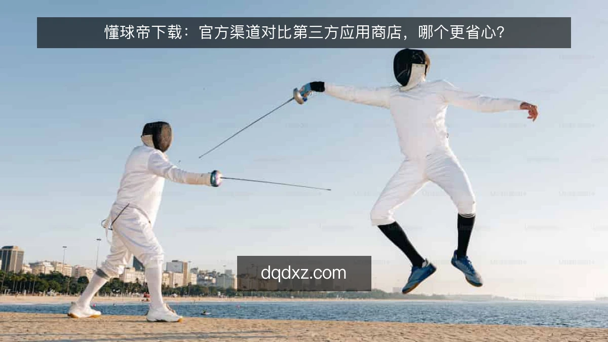 懂球帝下载：官方渠道对比第三方应用商店，哪个更省心？