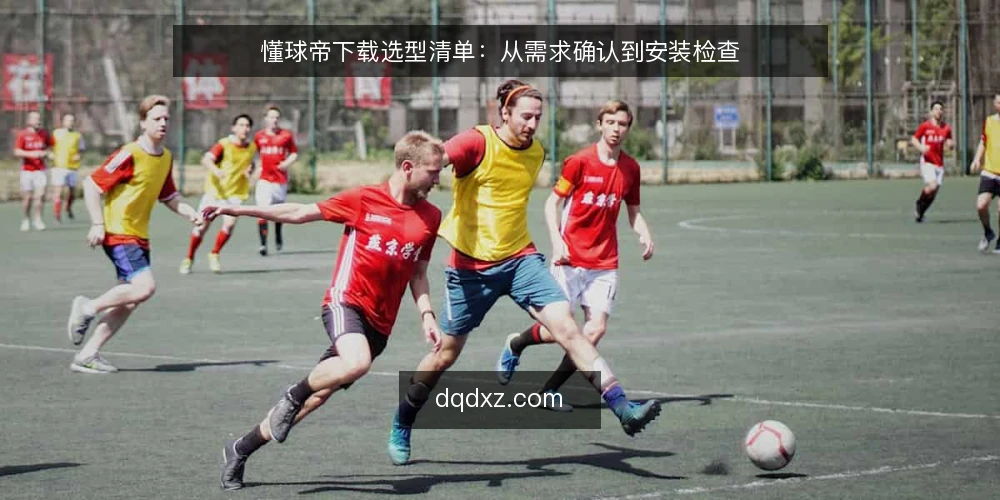 懂球帝下载选型清单：从需求确认到安装检查 — 为什么现在需要一份下载审计清单 配图