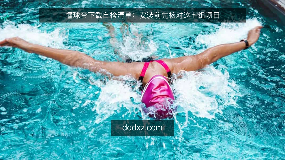 懂球帝下载自检清单：安装前先核对这七组项目