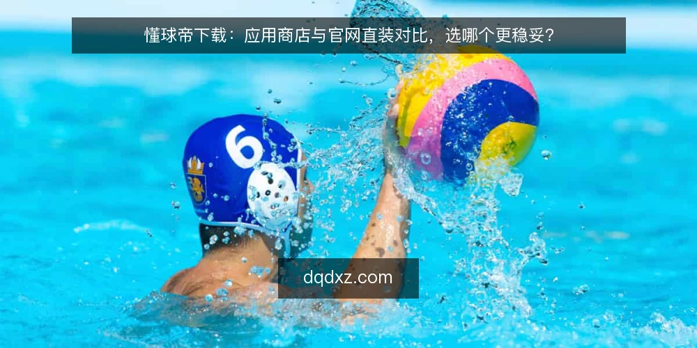 懂球帝下载：应用商店与官网直装对比，选哪个更稳妥？ — 先明确下载需求边界 配图