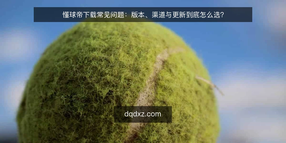 懂球帝下载常见问题：版本、渠道与更新到底怎么选？ — 先厘清：懂球帝下载到底在选什么 配图