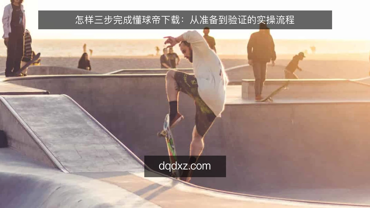 怎样三步完成懂球帝下载:从准备到验证的实操流程