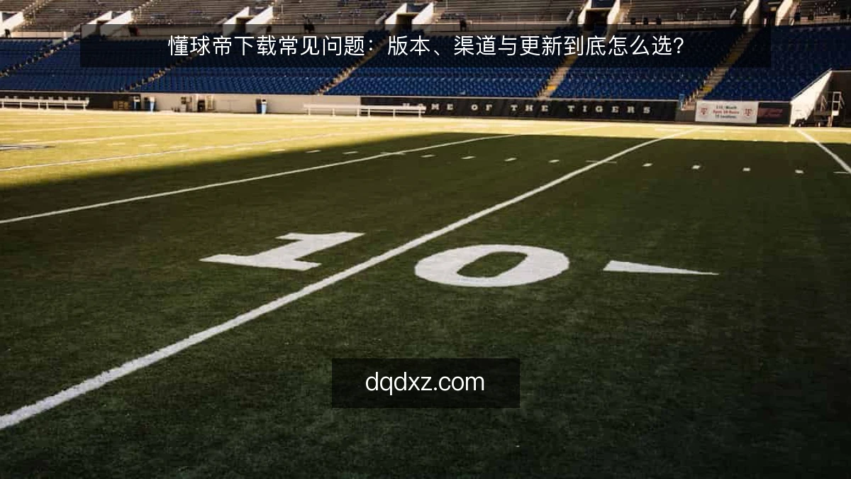 懂球帝下载常见问题：版本、渠道与更新到底怎么选？